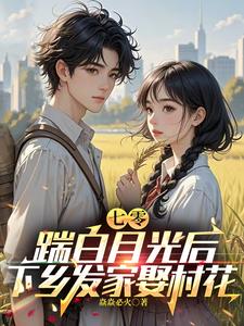 七零，踹白月光后下乡发家娶村花章节列表